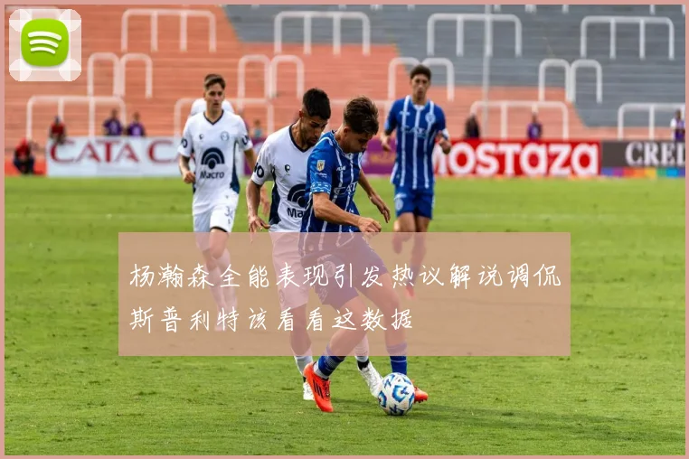 杨瀚森全能表现引发热议解说调侃斯普利特该看看这数据