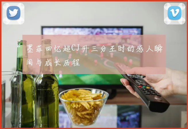 墨菲回忆超CJ升三分王时的感人瞬间与成长历程