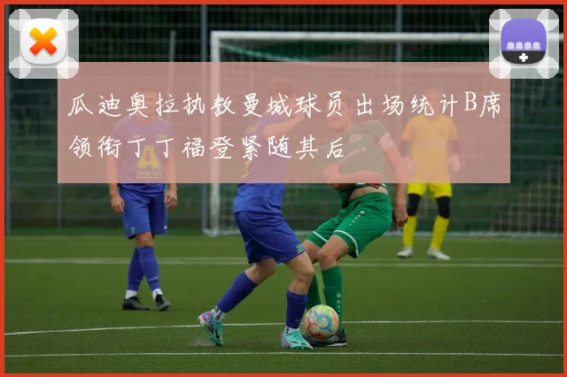瓜迪奥拉执教曼城球员出场统计B席领衔丁丁福登紧随其后