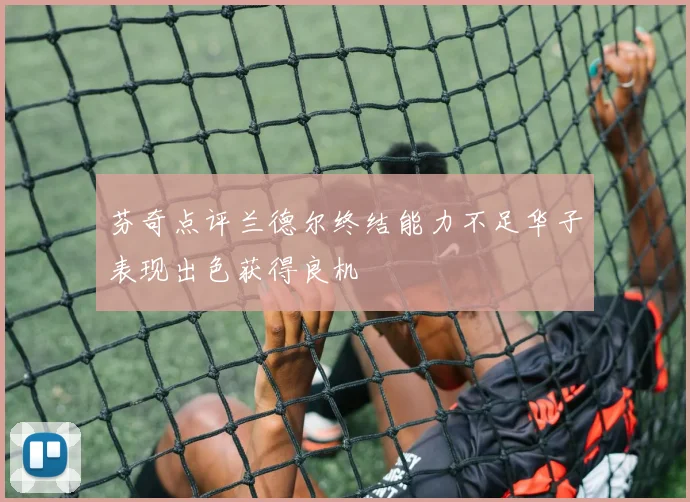 芬奇点评兰德尔终结能力不足华子表现出色获得良机