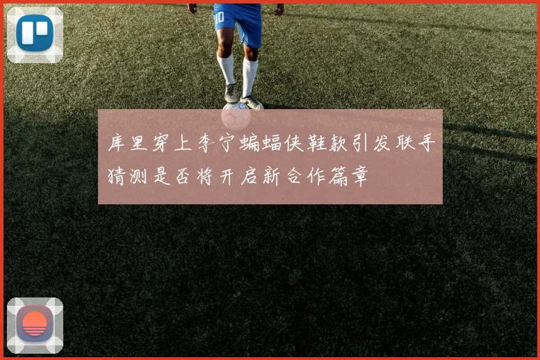 库里穿上李宁蝙蝠侠鞋款引发联手猜测是否将开启新合作篇章