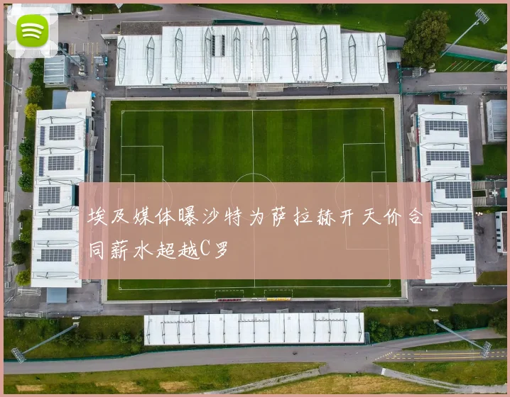 埃及媒体曝沙特为萨拉赫开天价合同薪水超越C罗