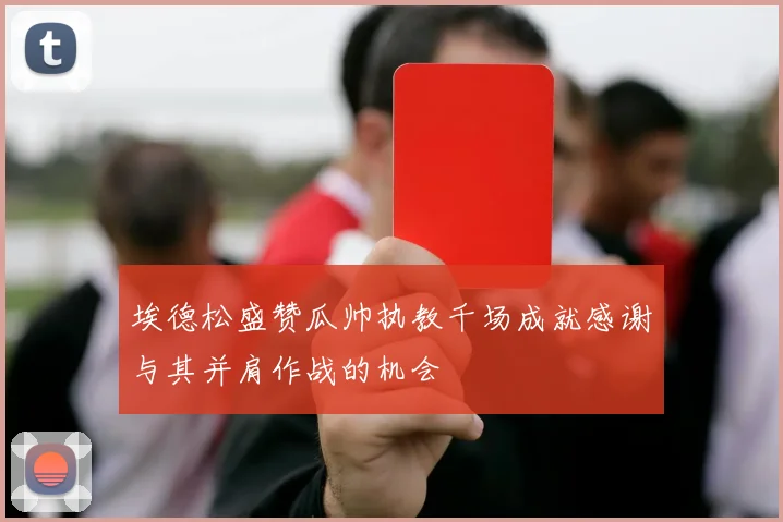 埃德松盛赞瓜帅执教千场成就感谢与其并肩作战的机会