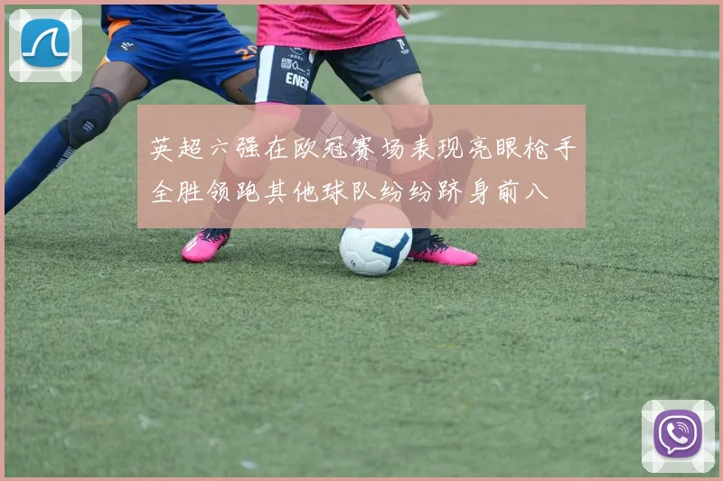 英超六强在欧冠赛场表现亮眼枪手全胜领跑其他球队纷纷跻身前八