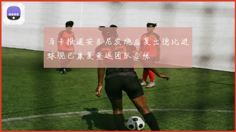 马卡报道安东尼发烧后复出德比进球现已康复重返团队合练