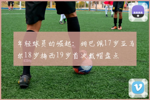 年轻球员的崛起：姆巴佩17岁亚马尔18岁梅西19岁首次戴帽盘点