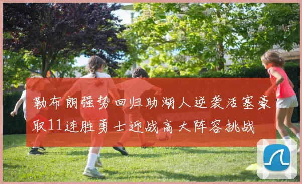 勒布朗强势回归助湖人逆袭活塞豪取11连胜勇士迎战高大阵容挑战