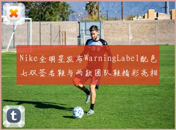 Nike全明星发布WarningLabel配色七双签名鞋与两款团队鞋精彩亮相