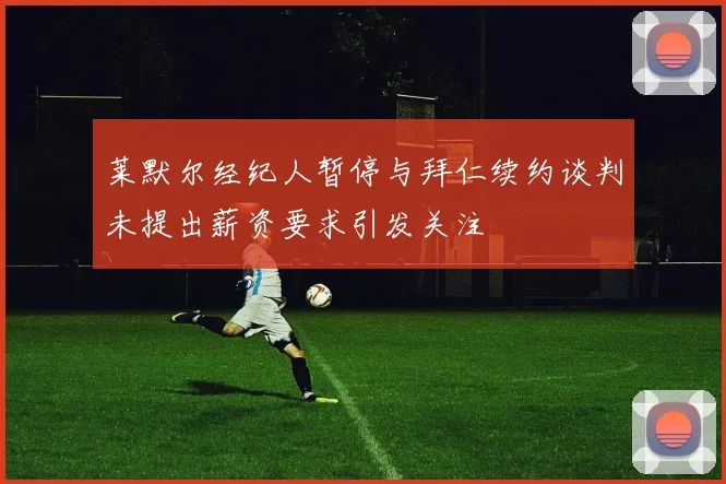 莱默尔经纪人暂停与拜仁续约谈判未提出薪资要求引发关注
