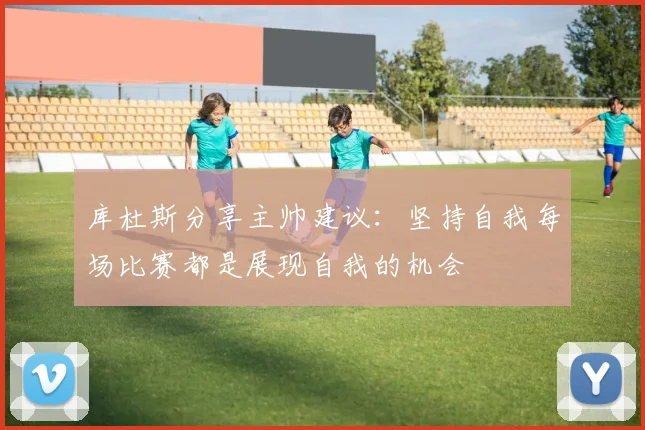 库杜斯分享主帅建议：坚持自我每场比赛都是展现自我的机会