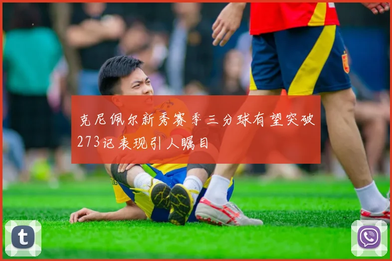 克尼佩尔新秀赛季三分球有望突破273记表现引人瞩目