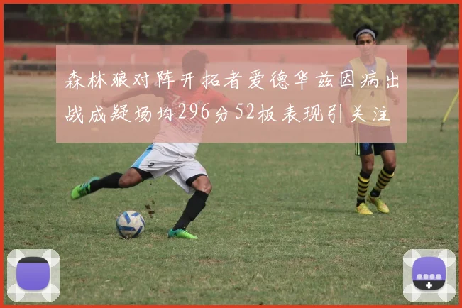森林狼对阵开拓者爱德华兹因病出战成疑场均296分52板表现引关注