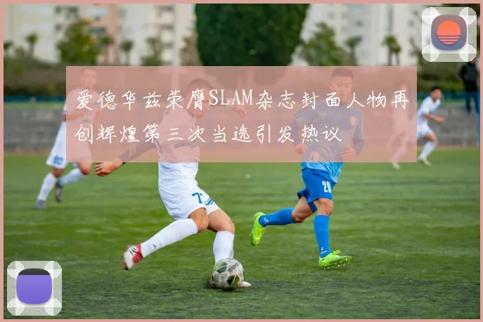 爱德华兹荣膺SLAM杂志封面人物再创辉煌第三次当选引发热议