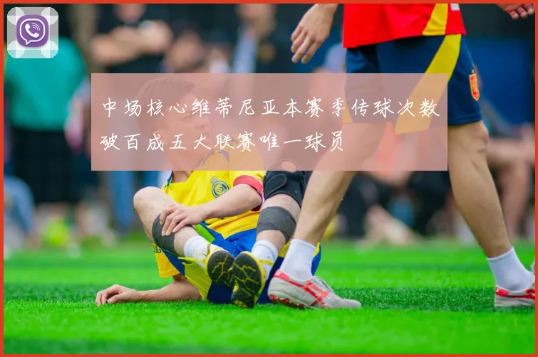 中场核心维蒂尼亚本赛季传球次数破百成五大联赛唯一球员