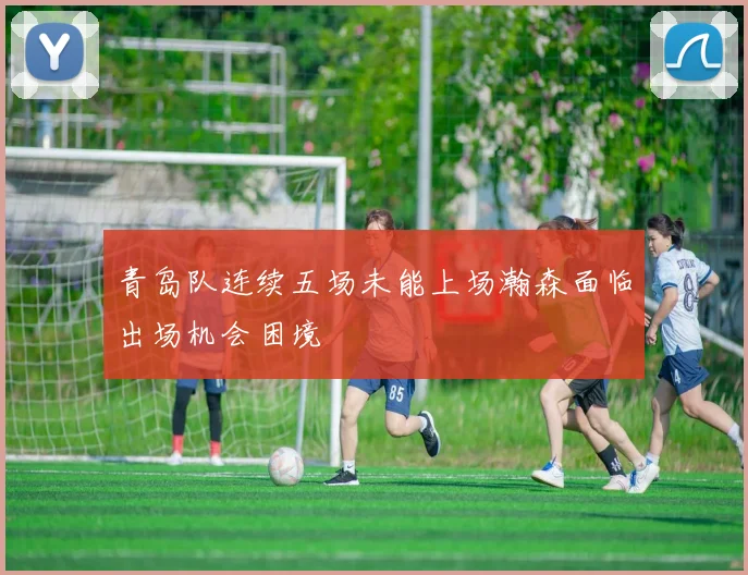 青岛队连续五场未能上场瀚森面临出场机会困境