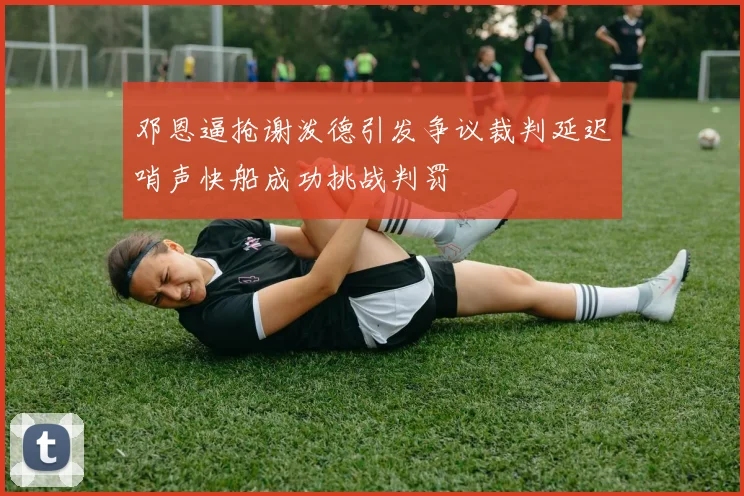 邓恩逼抢谢泼德引发争议裁判延迟哨声快船成功挑战判罚