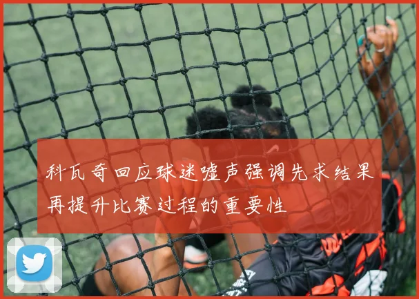 科瓦奇回应球迷嘘声强调先求结果再提升比赛过程的重要性