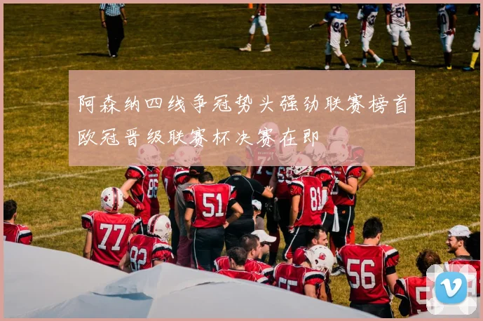 阿森纳四线争冠势头强劲联赛榜首欧冠晋级联赛杯决赛在即