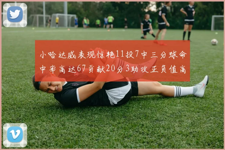 小哈达威表现惊艳11投7中三分球命中率高达67贡献20分3助攻正负值高达25