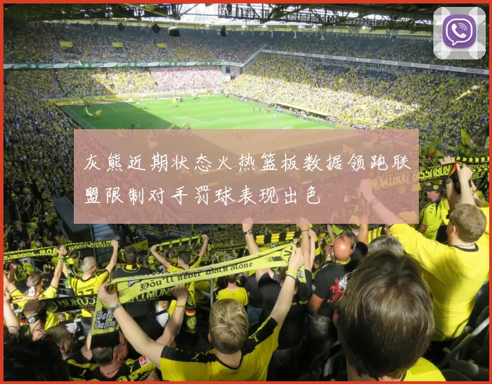 灰熊近期状态火热篮板数据领跑联盟限制对手罚球表现出色