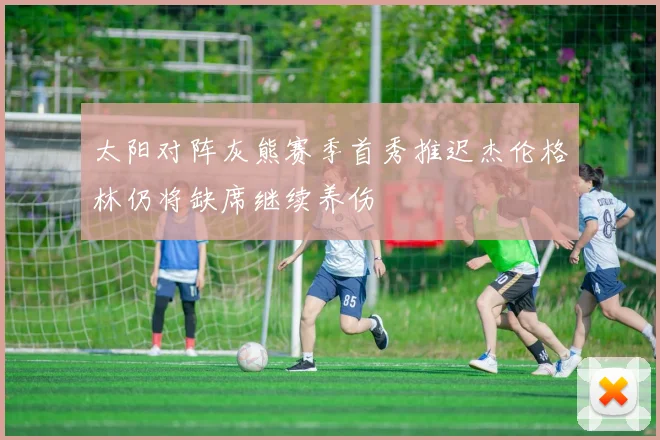 太阳对阵灰熊赛季首秀推迟杰伦格林仍将缺席继续养伤