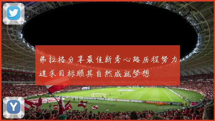 弗拉格分享最佳新秀心路历程努力追求目标顺其自然成就梦想