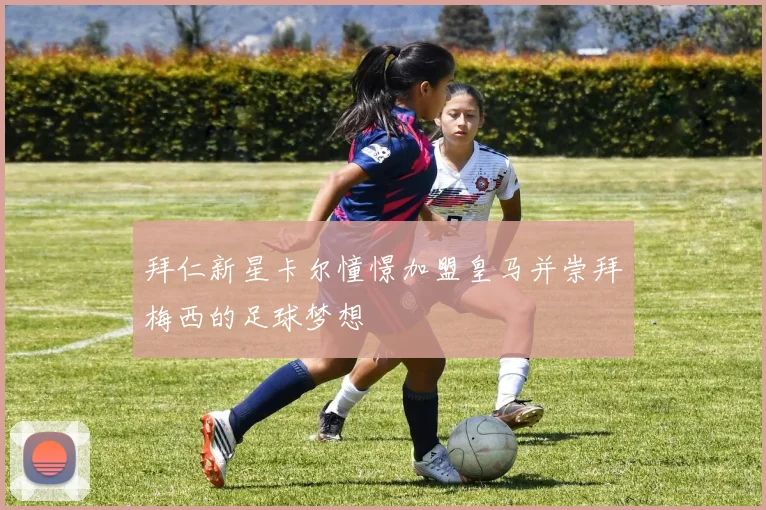 拜仁新星卡尔憧憬加盟皇马并崇拜梅西的足球梦想