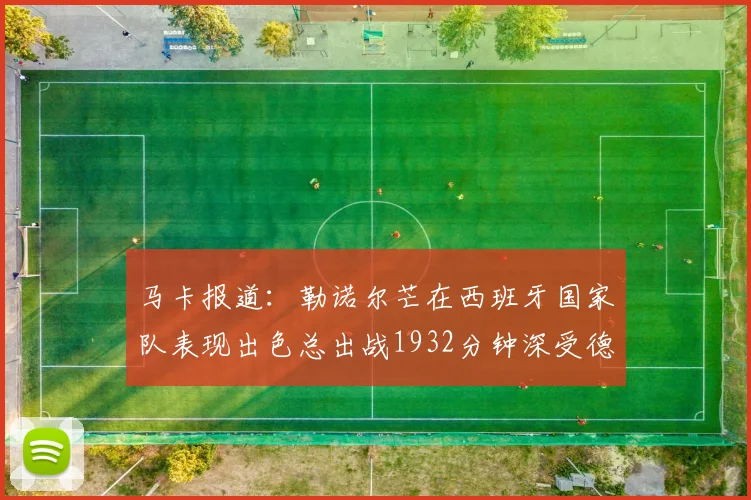 马卡报道：勒诺尔芒在西班牙国家队表现出色总出战1932分钟深受德拉富恩特喜爱