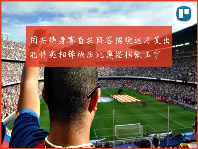 国安热身赛首发阵容揭晓达万复出孔特亮相锋线法比奥搭档张玉宁