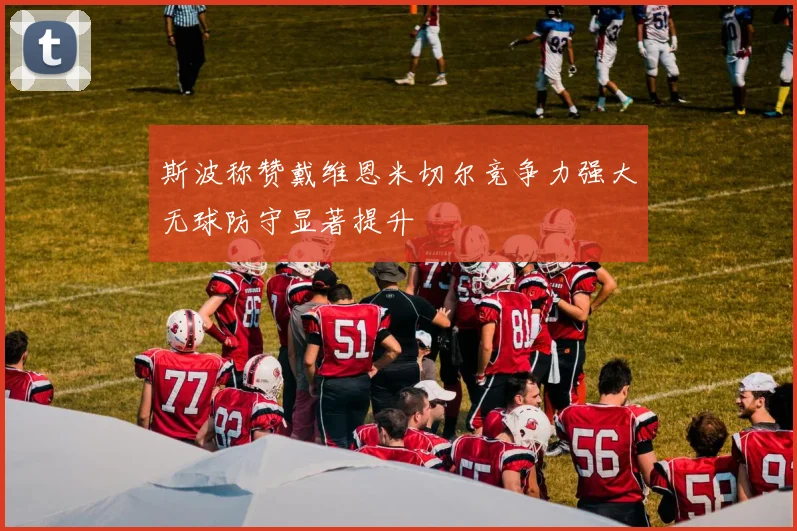 斯波称赞戴维恩米切尔竞争力强大无球防守显著提升