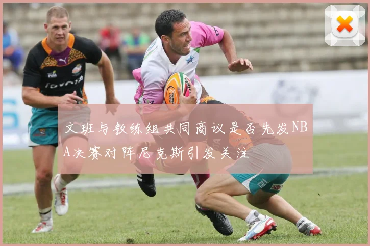 文班与教练组共同商议是否先发NBA决赛对阵尼克斯引发关注