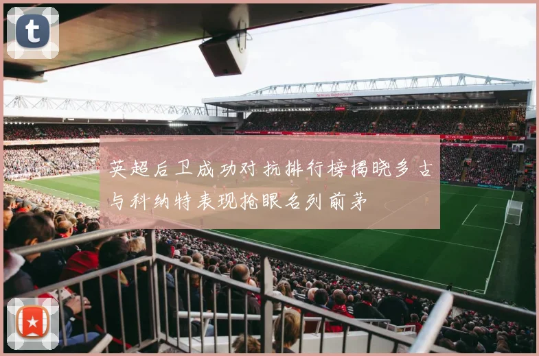 英超后卫成功对抗排行榜揭晓多古与科纳特表现抢眼名列前茅