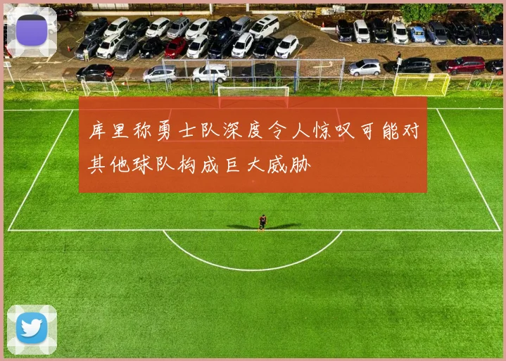 库里称勇士队深度令人惊叹可能对其他球队构成巨大威胁