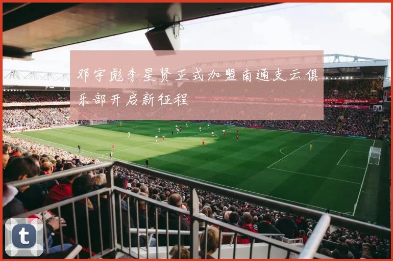 邓宇彪李星贤正式加盟南通支云俱乐部开启新征程