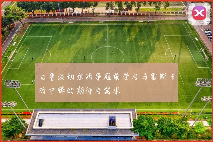 吉鲁谈切尔西争冠前景与马雷斯卡对中锋的期待与需求