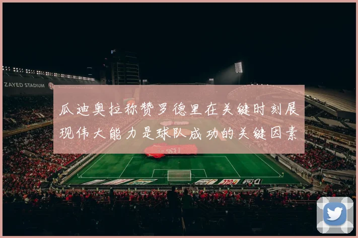 瓜迪奥拉称赞罗德里在关键时刻展现伟大能力是球队成功的关键因素