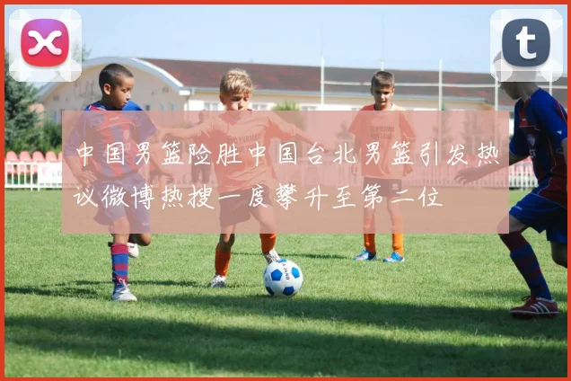 中国男篮险胜中国台北男篮引发热议微博热搜一度攀升至第二位