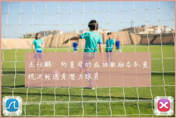 王仕鹏：约基奇的成功激励各队重视次轮选秀潜力球员
