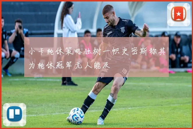 小卡轮休策略独树一帜史密斯称其为轮休冠军无人能及