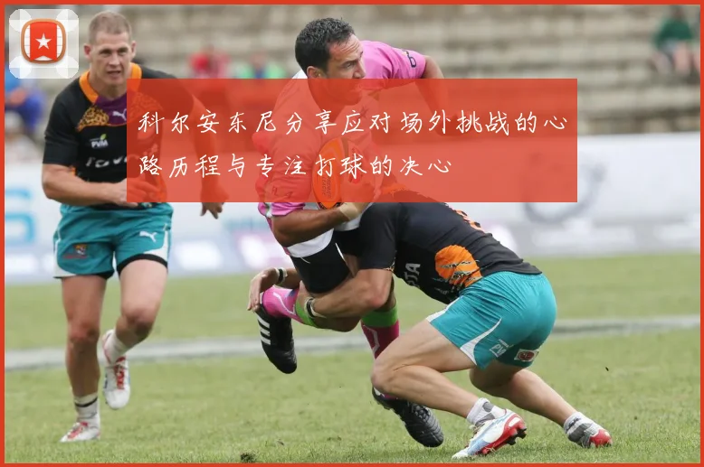 科尔安东尼分享应对场外挑战的心路历程与专注打球的决心