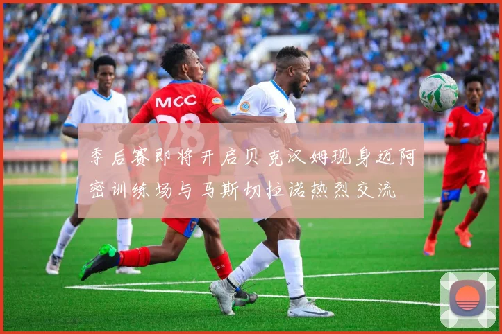 季后赛即将开启贝克汉姆现身迈阿密训练场与马斯切拉诺热烈交流
