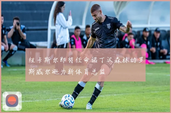 纽卡斯尔即将任命诺丁汉森林的罗斯威尔逊为新体育总监