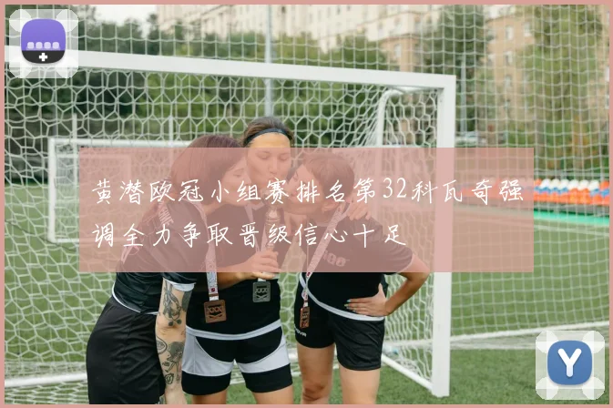 黄潜欧冠小组赛排名第32科瓦奇强调全力争取晋级信心十足