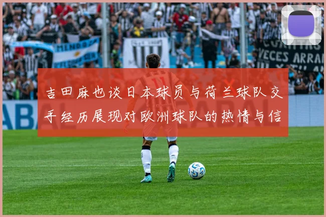 吉田麻也谈日本球员与荷兰球队交手经历展现对欧洲球队的热情与信心