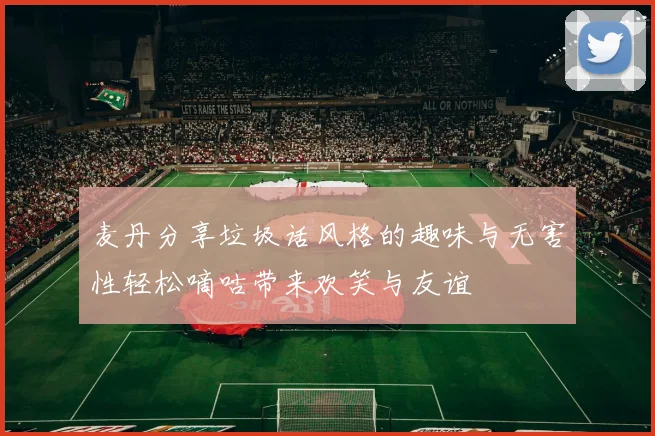 麦丹分享垃圾话风格的趣味与无害性轻松嘀咕带来欢笑与友谊