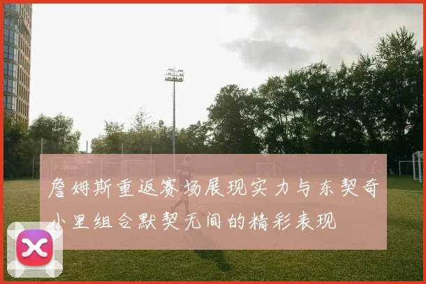 詹姆斯重返赛场展现实力与东契奇小里组合默契无间的精彩表现