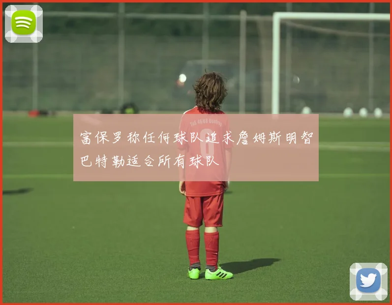 富保罗称任何球队追求詹姆斯明智巴特勒适合所有球队