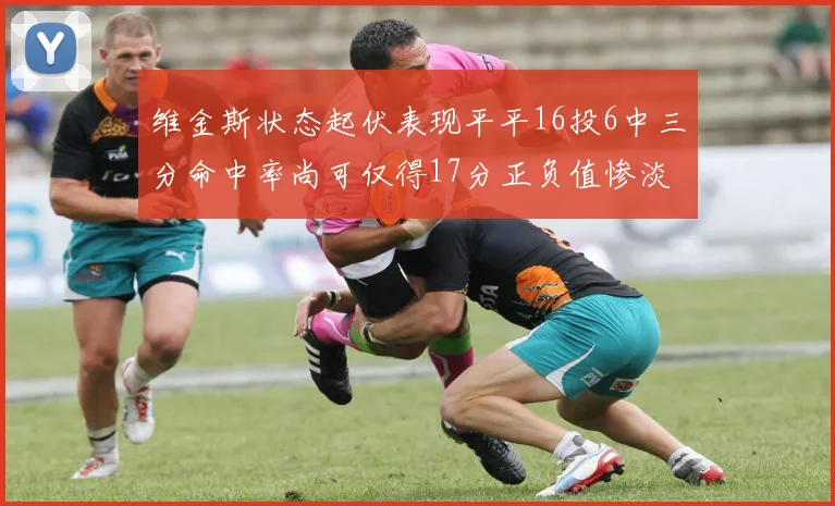 维金斯状态起伏表现平平16投6中三分命中率尚可仅得17分正负值惨淡12