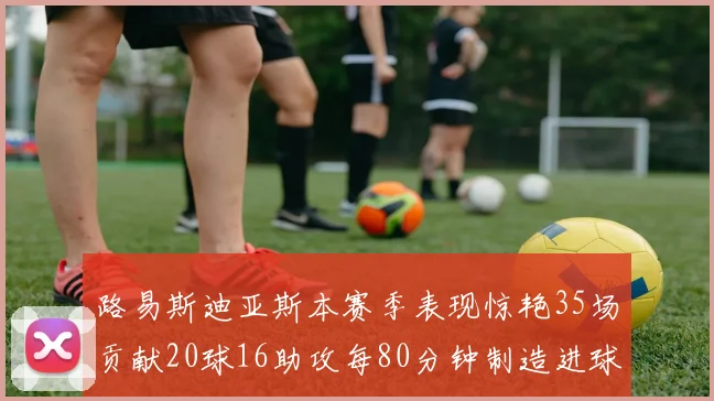 路易斯迪亚斯本赛季表现惊艳35场贡献20球16助攻每80分钟制造进球